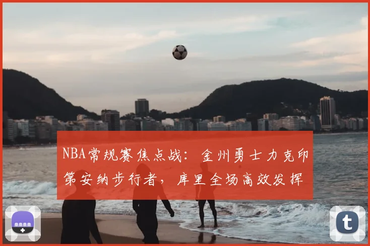 NBA常规赛焦点战：金州勇士力克印第安纳步行者，库里全场高效发挥