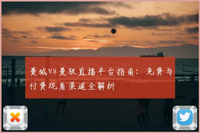 曼城vs曼联直播平台指南:免费与付费观看渠道全解析