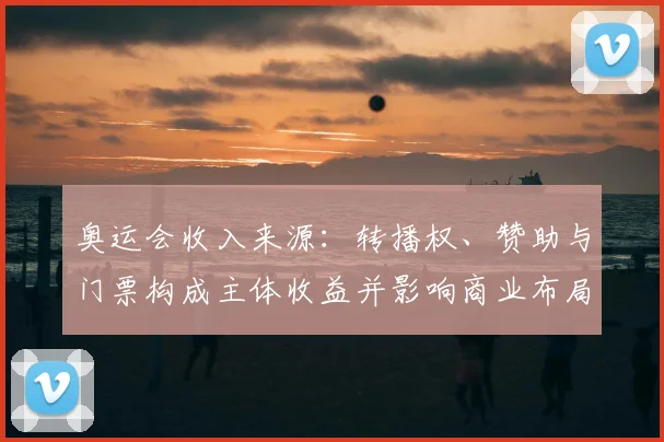奥运会收入来源：转播权、赞助与门票构成主体收益并影响商业布局