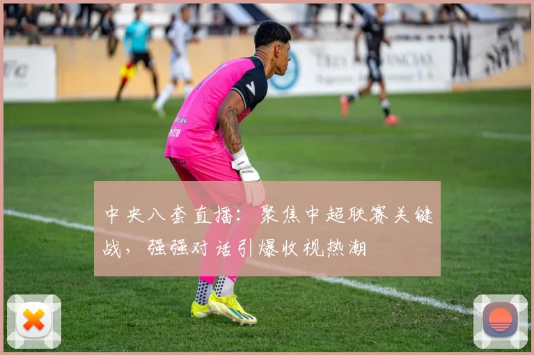 中央八套直播：聚焦中超联赛关键战，强强对话引爆收视热潮