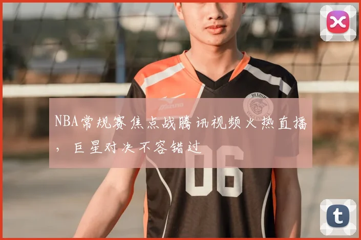 NBA常规赛焦点战腾讯视频火热直播，巨星对决不容错过