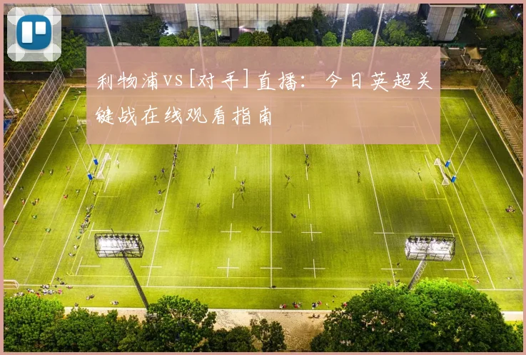 利物浦vs[对手]直播：今日英超关键战在线观看指南