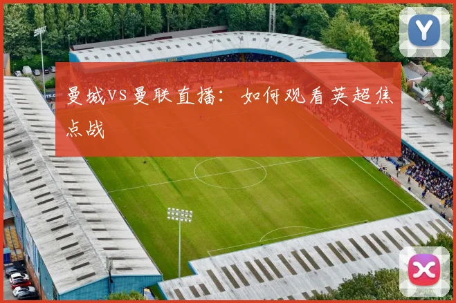 曼城vs曼联直播:如何观看英超焦点战